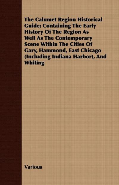 The Calumet Region Historical Guide; Containing the Early History of the Region as Well as the Contemporary Scene Within the Cities of Gary, Hammond