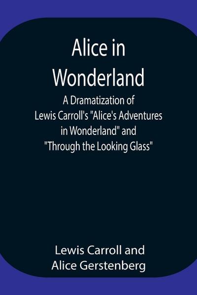 Alice In Wonderland ; A Dramatization Of Lewis Carroll’S "Alice’S Adventures In Wonderland" And "Through The Looking Glass"