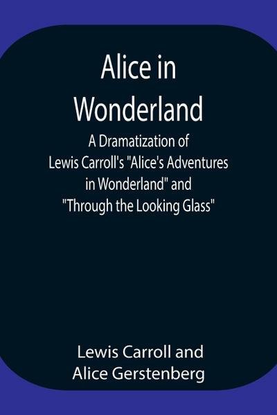 Alice in Wonderland ; A Dramatization of Lewis Carroll’s "Alice’s Adventures in Wonderland" and "Through the Looking Glass"