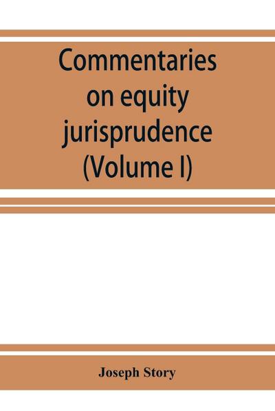 Commentaries on equity jurisprudence as administered in England and America (Volume I)