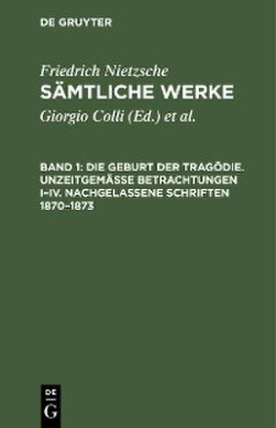 Die Geburt der Tragödie. Unzeitgemäße Betrachtungen I–IV. Nachgelassene Schriften 1870–1873