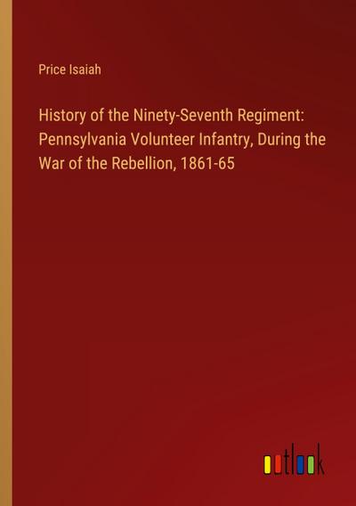 History of the Ninety-Seventh Regiment: Pennsylvania Volunteer Infantry, During the War of the Rebellion, 1861-65
