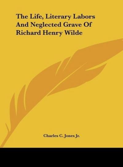 The Life, Literary Labors And Neglected Grave Of Richard Henry Wilde - Charles C. Jones Jr.