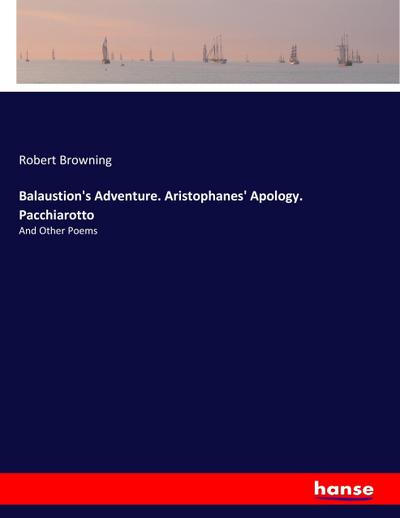 Balaustion’s Adventure. Aristophanes’ Apology. Pacchiarotto