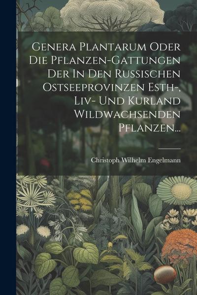 Genera Plantarum Oder Die Pflanzen-gattungen Der In Den Russischen Ostseeprovinzen Esth-, Liv- Und Kurland Wildwachsenden Pflanzen...