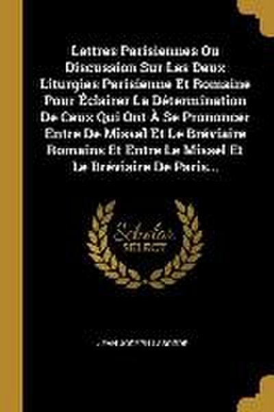Lettres Parisiennes Ou Discussion Sur Les Deux Liturgies Parisienne Et Romaine Pour Éclairer La Détermination De Ceux Qui Ont À Se Prononcer Entre De Missel Et Le Bréviaire Romains Et Entre Le Missel Et Le Bréviaire De Paris...