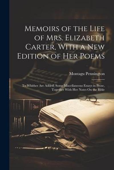 Memoirs of the Life of Mrs. Elizabeth Carter, With a New Edition of Her Poems: To Whither Are Added, Some Miscellaneous Essays in Prose, Together With
