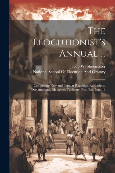 The Elocutionist’s Annual ...: Comprising New and Popular Readings, Recitations, Declamations, Dialogues, Tableaux, Etc., Etc, Issue 16