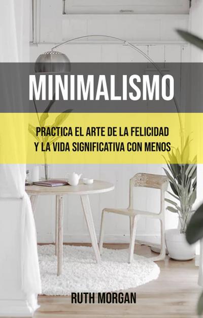 Minimalismo: Practica El Arte De La Felicidad Y La Vida Significativa Con Menos