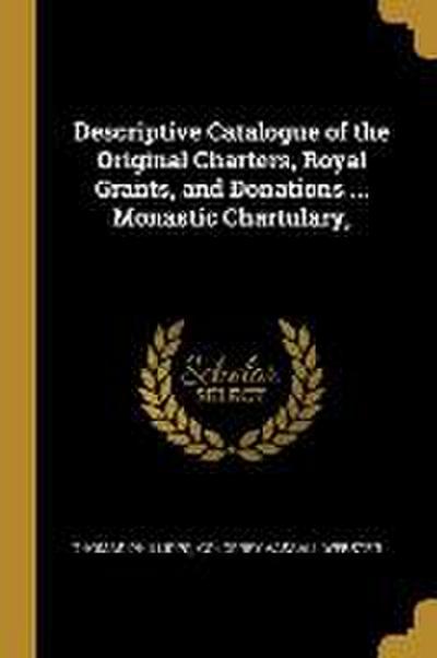 Descriptive Catalogue of the Original Charters, Royal Grants, and Donations ... Monastic Chartulary