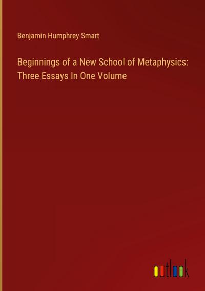 Beginnings of a New School of Metaphysics: Three Essays In One Volume