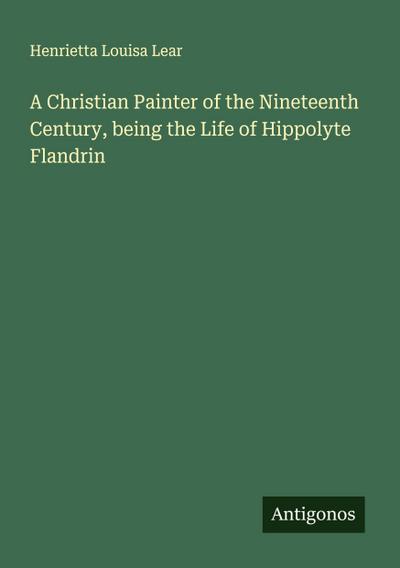 A Christian Painter of the Nineteenth Century, being the Life of Hippolyte Flandrin
