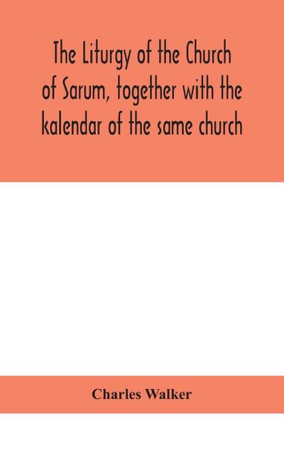 The liturgy of the Church of Sarum, together with the kalendar of the same church