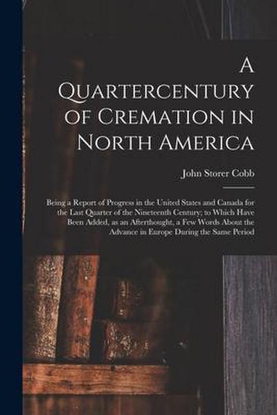 A Quartercentury of Cremation in North America; Being a Report of Progress in the United States and Canada for the Last Quarter of the Nineteenth Cent