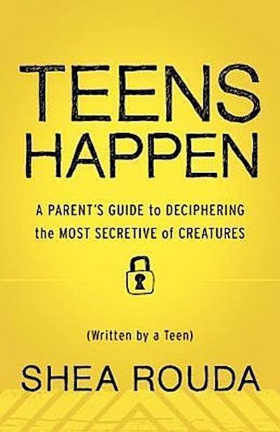 Teens Happen: A Parent’s Guide to Deciphering the Most Secretive of Creatures (Written by a Teen)