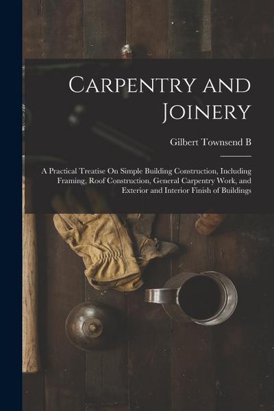 Carpentry and Joinery: A Practical Treatise On Simple Building Construction, Including Framing, Roof Construction, General Carpentry Work, an