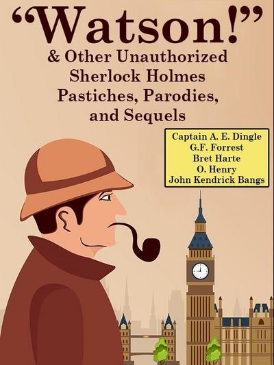 "Watson!" And Other Unauthorized Sherlock Holmes Pastiches, Parodies,andSequels
