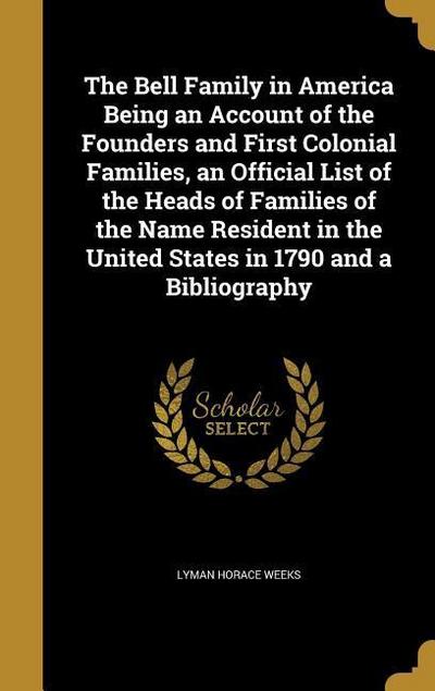 The Bell Family in America Being an Account of the Founders and First Colonial Families, an Official List of the Heads of Families of the Name Resident in the United States in 1790 and a Bibliography