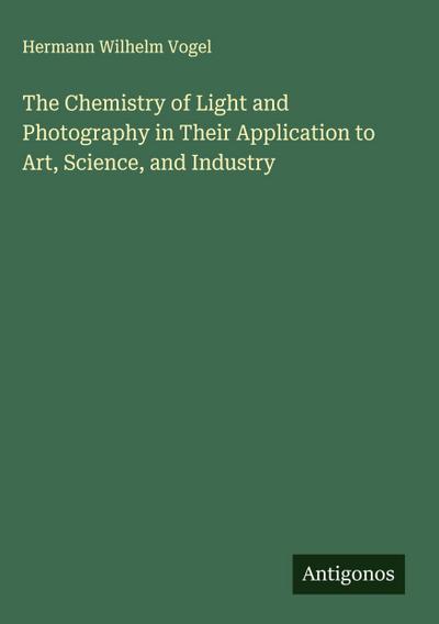 The Chemistry of Light and Photography in Their Application to Art, Science, and Industry