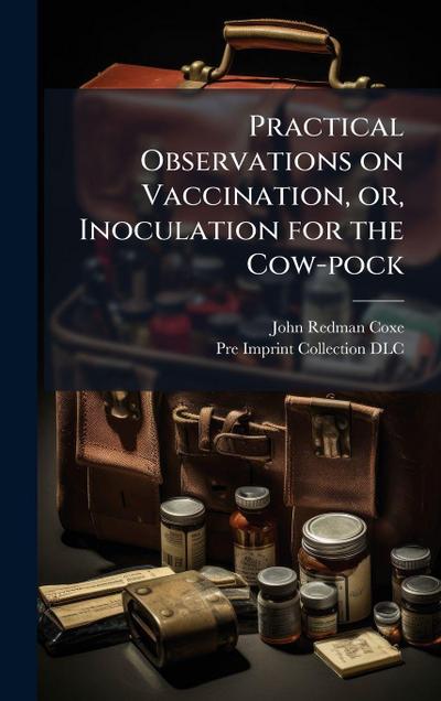Practical Observations on Vaccination, or, Inoculation for the Cow-pock