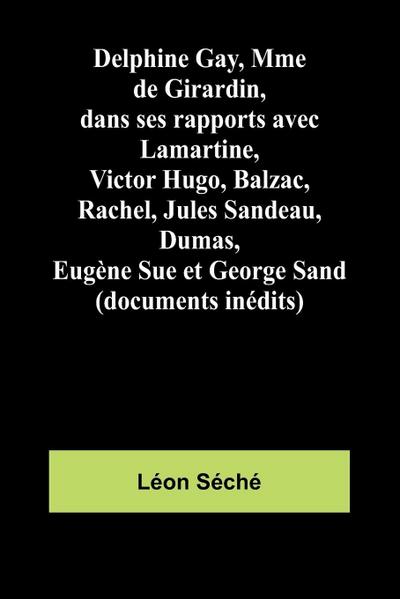 Delphine Gay, Mme de Girardin, dans ses rapports avec Lamartine, Victor Hugo, Balzac, Rachel, Jules Sandeau, Dumas, Eugène Sue et George Sand (documents inédits)