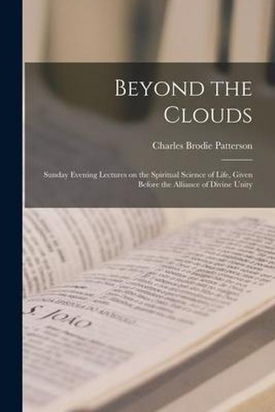 Beyond the Clouds [microform]: Sunday Evening Lectures on the Spiritual Science of Life, Given Before the Alliance of Divine Unity