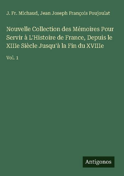 Nouvelle Collection des Mémoires Pour Servir à L’Histoire de France, Depuis le XIIIe Siècle Jusqu’à la Fin du XVIIIe