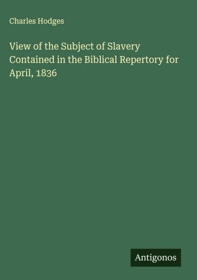 View of the Subject of Slavery Contained in the Biblical Repertory for April, 1836