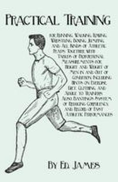 Practical Training for Running, Walking, Rowing, Wrestling, Boxing, Jumping, and All Kinds of Athletic Feats; Together with Tables of Proportional Measurements for Height and Weight of Men in and Out of Condition; Including Hints on Exercise, Diet, Clothi