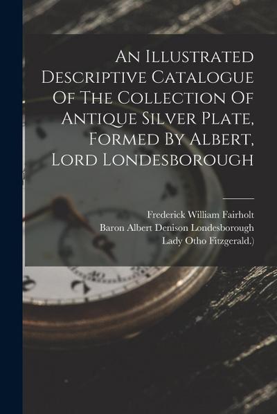 An Illustrated Descriptive Catalogue Of The Collection Of Antique Silver Plate, Formed By Albert, Lord Londesborough