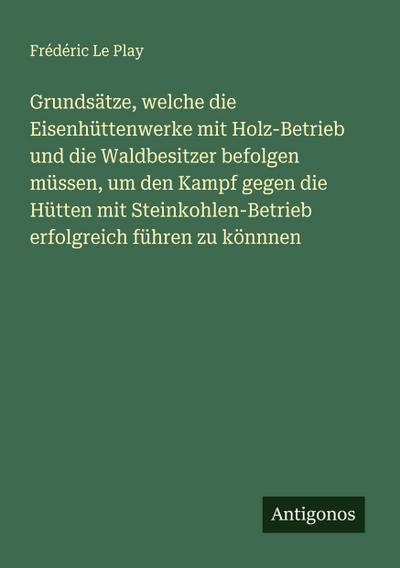 Grundsätze, welche die Eisenhüttenwerke mit Holz-Betrieb und die Waldbesitzer befolgen müssen, um den Kampf gegen die Hütten mit Steinkohlen-Betrieb erfolgreich führen zu könnnen