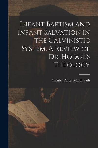 Infant Baptism and Infant Salvation in the Calvinistic System. A Review of Dr. Hodge’s Theology