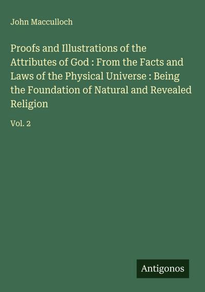 Proofs and Illustrations of the Attributes of God : From the Facts and Laws of the Physical Universe : Being the Foundation of Natural and Revealed Religion