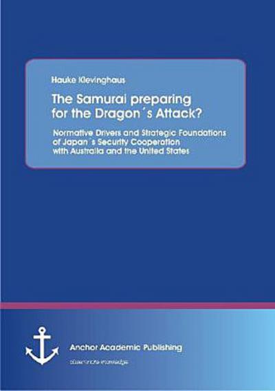 The Samurai preparing for the Dragon´s Attack? Normative Drivers and Strategic Foundations of Japan´s Security Cooperation with Australia and the United States