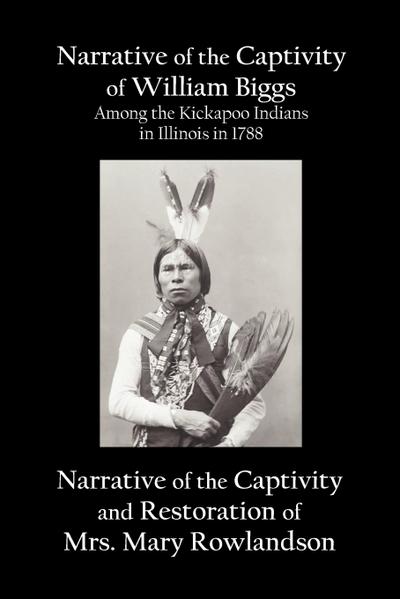 Narrative of the Captivity of William Biggs Among the Kickapoo Indians in Illinois in 1788, and Narrative of the Captivity & Restoration of Mrs. Mary