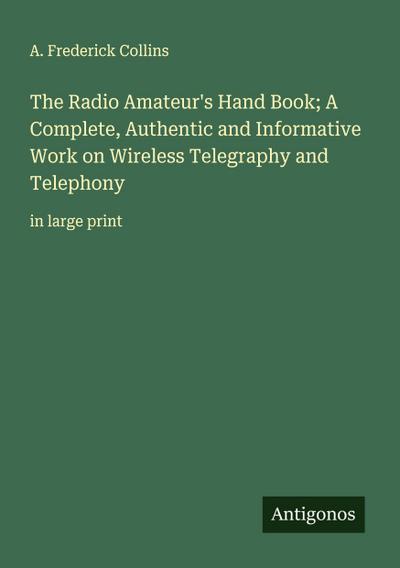 The Radio Amateur’s Hand Book; A Complete, Authentic and Informative Work on Wireless Telegraphy and Telephony