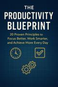 The Productivity Blueprint: 20 Proven Principles to Focus Better, Work Smarter, and Achieve More Every Day