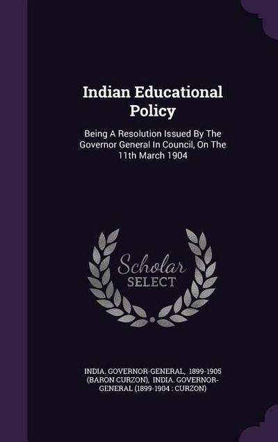 Indian Educational Policy: Being a Resolution Issued by the Governor General in Council, on the 11th March 1904