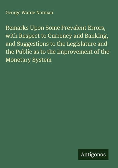 Remarks Upon Some Prevalent Errors, with Respect to Currency and Banking, and Suggestions to the Legislature and the Public as to the Improvement of the Monetary System
