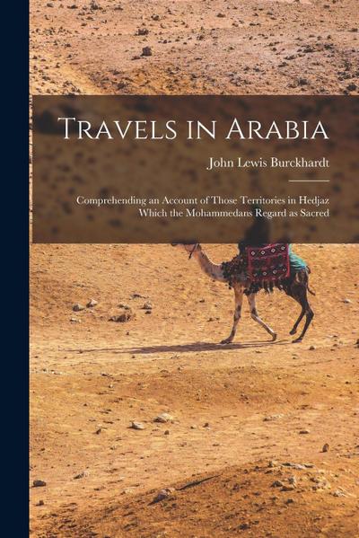 Travels in Arabia: Comprehending an account of those territories in Hedjaz which the Mohammedans regard as sacred