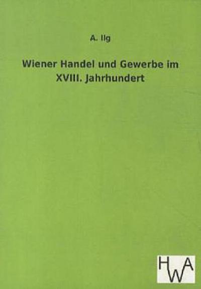 Wiener Handel und Gewerbe im XVIII. Jahrhundert