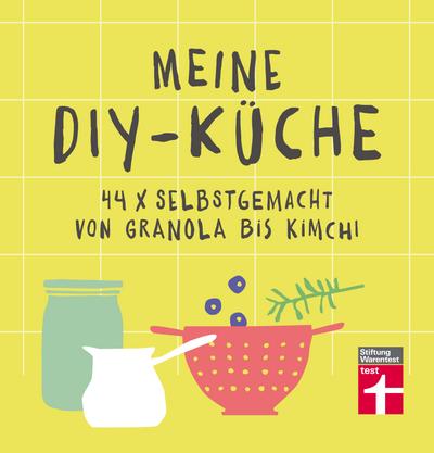 Meine DIY-Küche: 44 x selbstgemacht von Granola bis Kimchi | Gesunde Rezepte | Von Stiftung Warentest