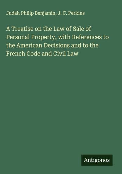 A Treatise on the Law of Sale of Personal Property, with References to the American Decisions and to the French Code and Civil Law