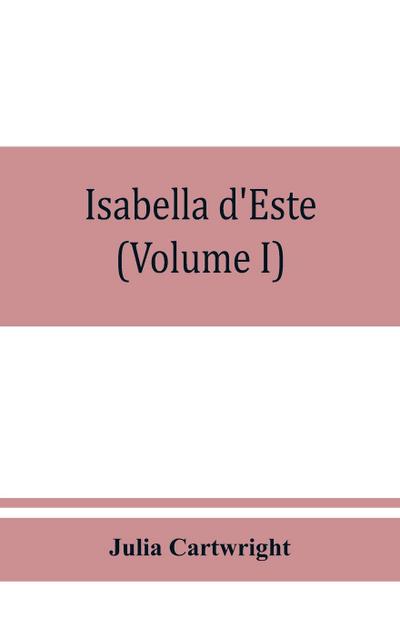 Isabella d’Este, marchioness of Mantua, 1474-1539; a study of the renaissance (Volume I)