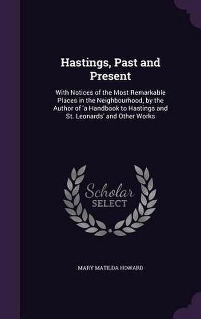 Hastings, Past and Present: With Notices of the Most Remarkable Places in the Neighbourhood, by the Author of ’a Handbook to Hastings and St. Leon