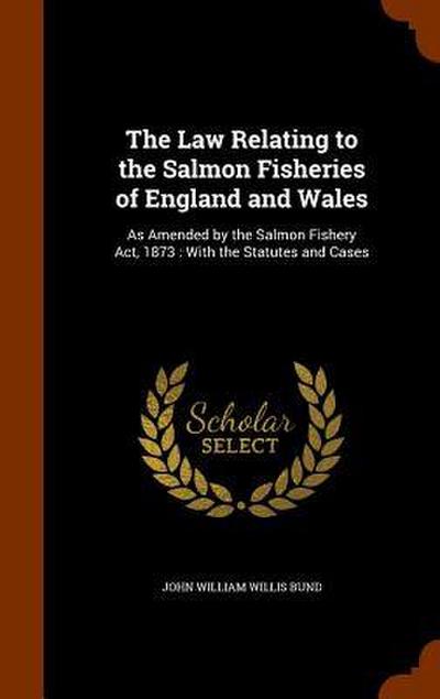 The Law Relating to the Salmon Fisheries of England and Wales: As Amended by the Salmon Fishery Act, 1873: With the Statutes and Cases