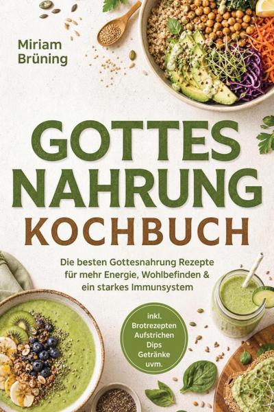 Gottes Nahrung Kochbuch: Die besten Gottesnahrung Rezepte für mehr Energie, Wohlbefinden & ein starkes Immunsystem - inkl. Brotrezepten, Aufstrichen, Dips, Getränke uvm.