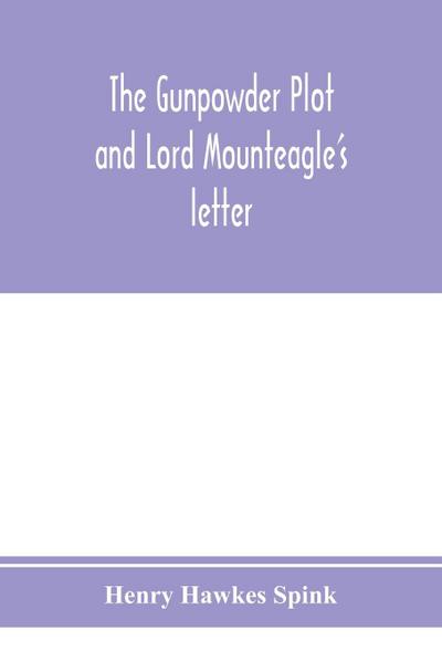 The gunpowder plot and Lord Mounteagle’s letter; being a proof, with moral certitude, of the authorship of the document