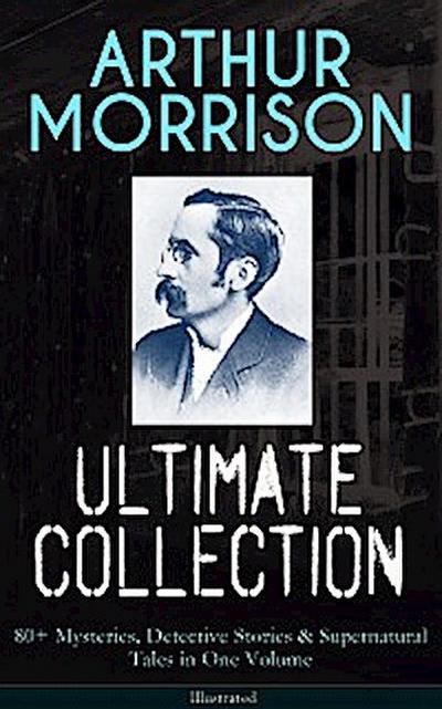 ARTHUR MORRISON Ultimate Collection: 80+ Mysteries, Detective Stories & Supernatural Tales