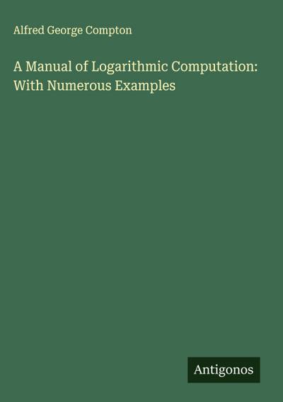 A Manual of Logarithmic Computation: With Numerous Examples